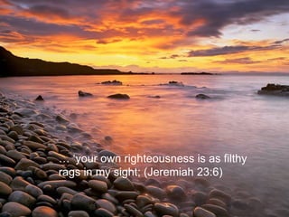 … ‘ your own righteousness is as filthy rags in my sight; (Jeremiah 23:6) 