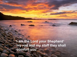 ‘ I am the Lord your Shepherd’ ‘ my rod and my staff they shall comfort you’…   