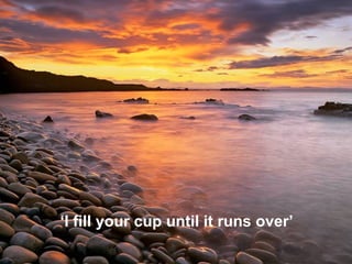 ‘ I fill your cup until it runs over’   