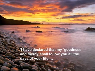 ‘ I have declared that my ‘goodness  and mercy shall follow you all the  days of your life’…   