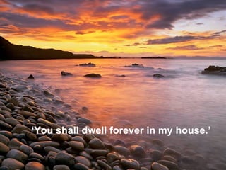 ‘ You shall dwell forever in my house.’   