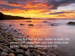 … ‘ There is a rest for you, hasten to enter into my rest and cease from your own works even as I did from mine’ (Hebrews 4:9-10) 