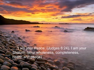 … ‘ I am your Peace: (Judges 6:24). I am your Shalom, (your wholeness, completeness, health and peace)  