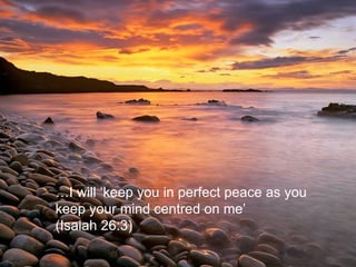 … I will ‘keep you in perfect peace as you keep your mind centred on me’  (Isaiah 26:3)  