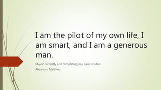 I am the pilot of my own life, I
am smart, and I am a generous
man.
Major: currently just completing my basic studies
Alejandro Martinez
 