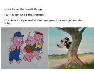 … when he saw the three little pigs. - Wolf asked: Who is the strongest?  -The three little pigs said: Oh! Yes, you, you are the strongest and the tallest. 