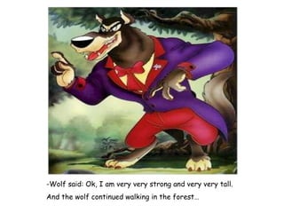 -Wolf said: Ok, I am very very strong and very very tall. And the wolf continued walking in the forest… 