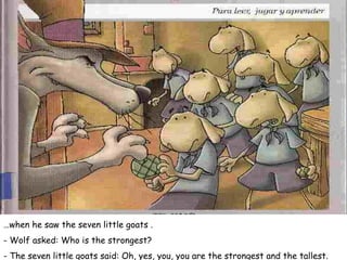 … when he saw the seven little goats . - Wolf asked: Who is the strongest? - The seven little goats said: Oh, yes, you, you are the strongest and the tallest. 