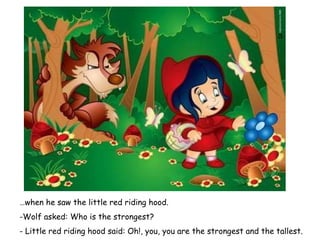 … when he saw the little red riding hood. -Wolf asked: Who is the strongest? - Little red riding hood said: Oh!, you, you are the strongest and the tallest. 