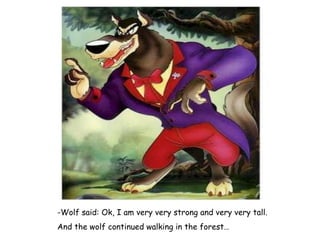 -Wolf said: Ok, I am very very strong and very very tall. And the wolf continued walking in the forest… 