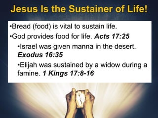 Jesus Is the Sustainer of Life!
•Bread (food) is vital to sustain life.
•God provides food for life. Acts 17:25
•Israel was given manna in the desert.
Exodus 16:35
•Elijah was sustained by a widow during a
famine. 1 Kings 17:8-16
 
