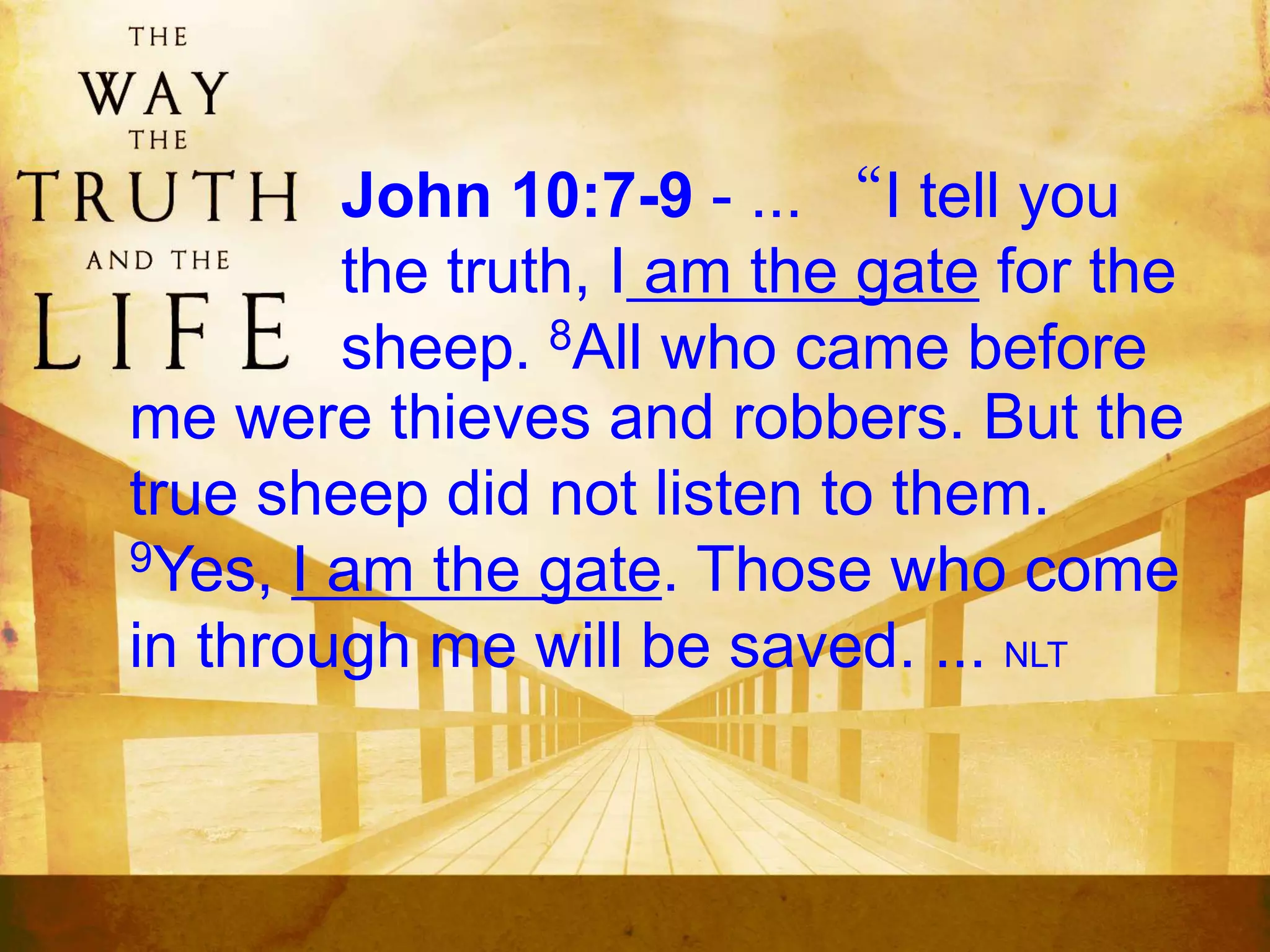 John 10:7-9 - ... “I tell you
the truth, I am the gate for the
sheep. 8All who came before
me were thieves and robbers. But the
true sheep did not listen to them.
9Yes, I am the gate. Those who come
in through me will be saved. ... NLT
 