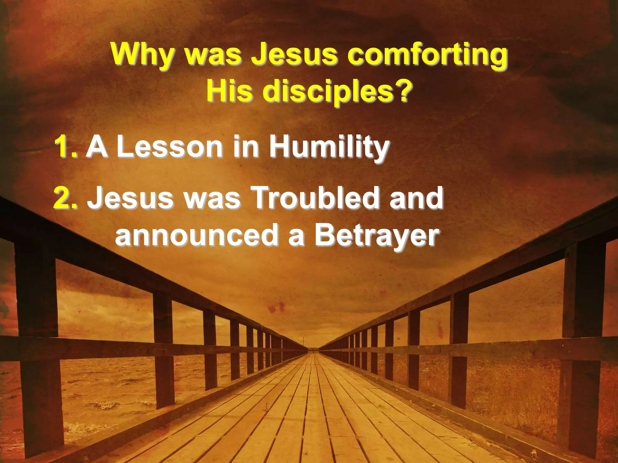 Why was Jesus comforting
His disciples?
1. A Lesson in Humility
2. Jesus was Troubled and
announced a Betrayer
 