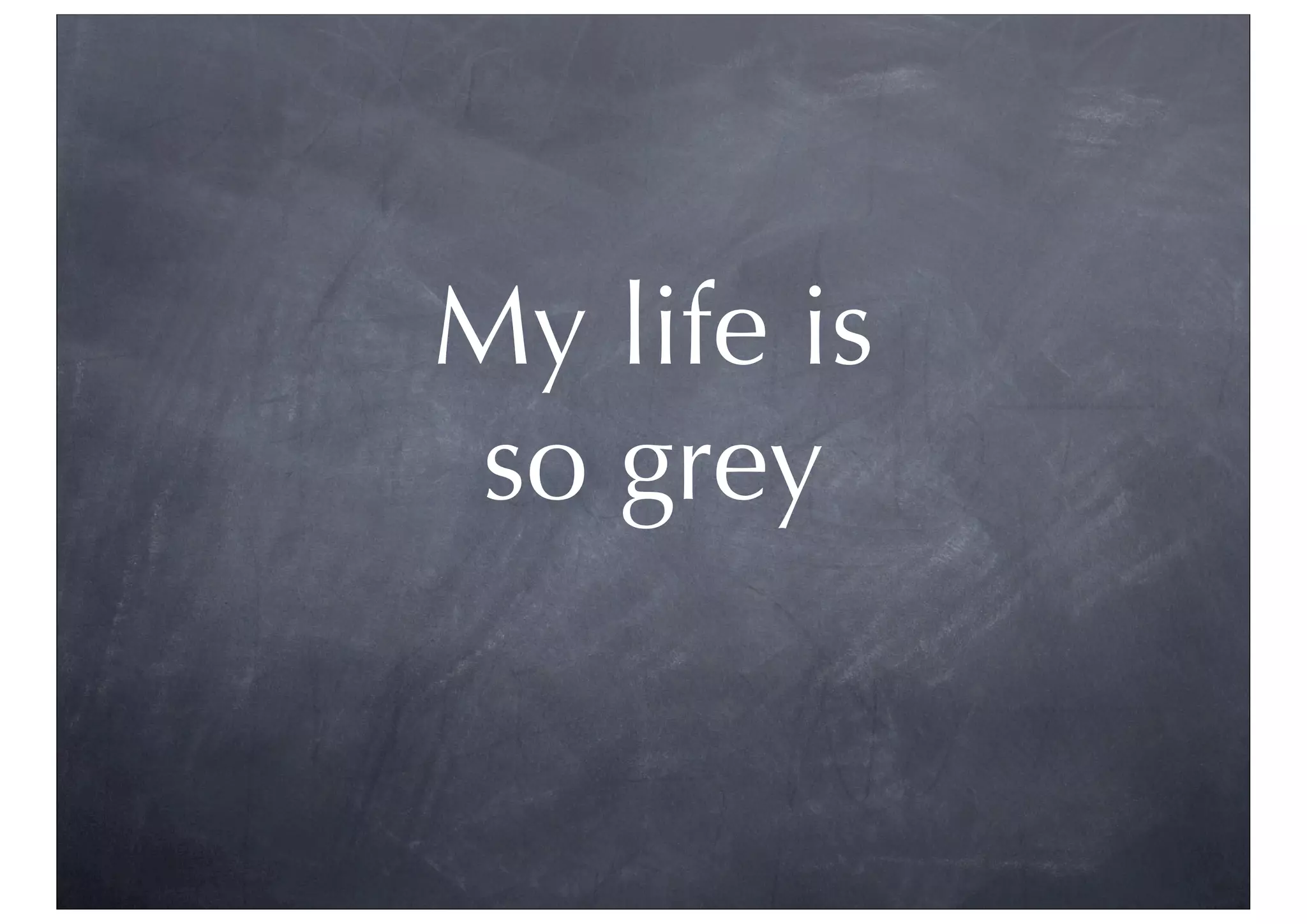 My life is
so grey
