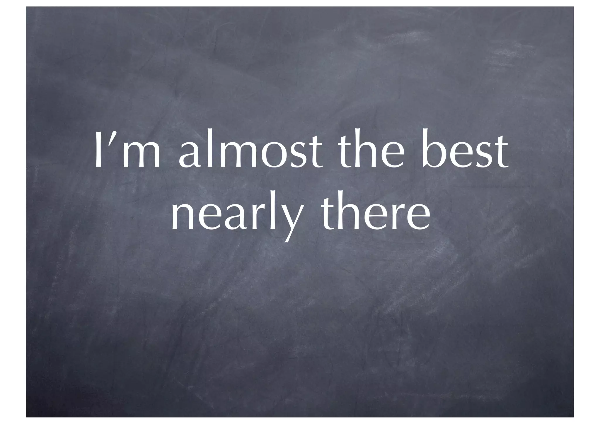 I’m almost the best
nearly there