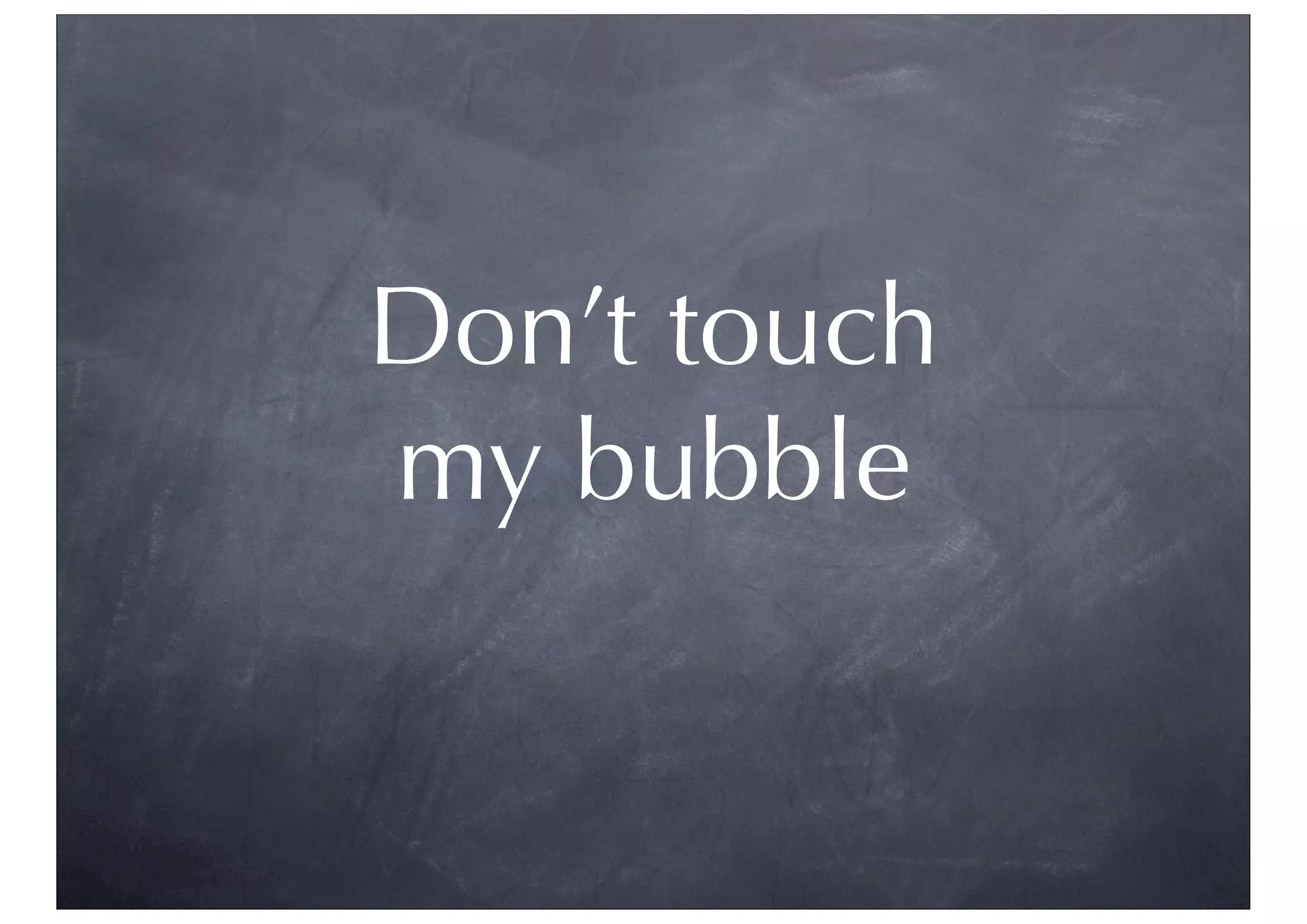 Don’t touch
my bubble