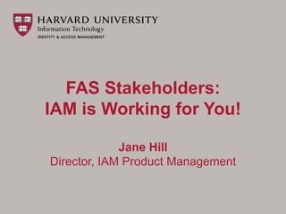 FAS Stakeholders: 
IAM is Working for You! 
Jane Hill 
Director, IAM Product Management 
 