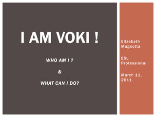 I am VOKI !who am I ?&what can I do? Elizabeth Magnotta ESL Professional March 11, 2011 