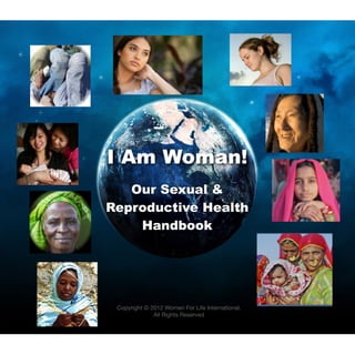 I Am Woman!
   Our Sexual &
Reproductive Health
    Handbook




 Copyright © 2012 Women For Life International.
              All Rights Reserved
 