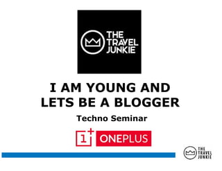I AM YOUNG AND
LETS BE A BLOGGER
I AM YOUNG AND
LETS BE A BLOGGER
Techno Seminar
 