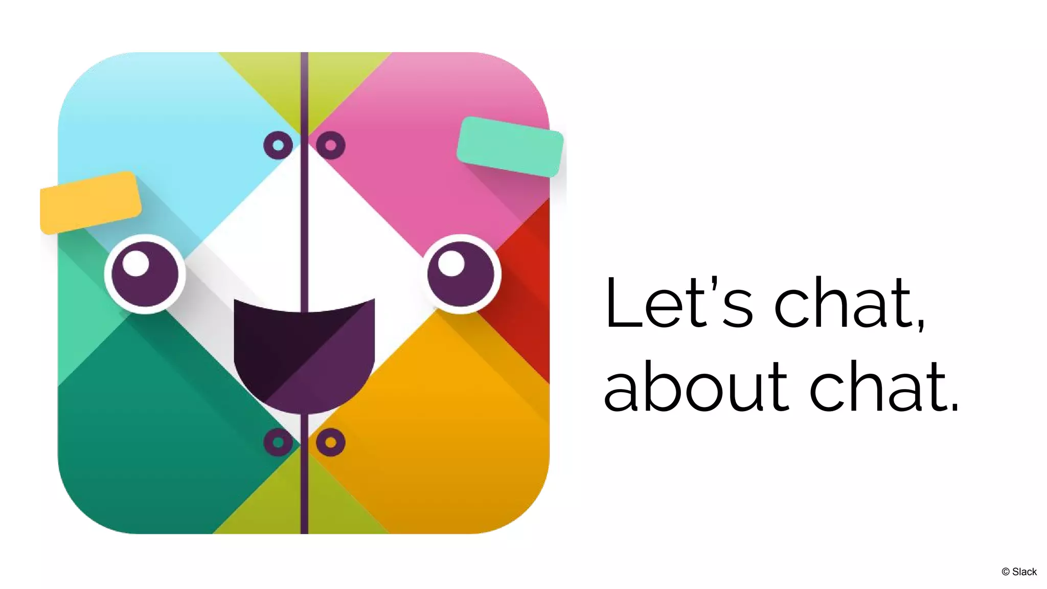 Let’s chat,
about chat.
© Slack
 