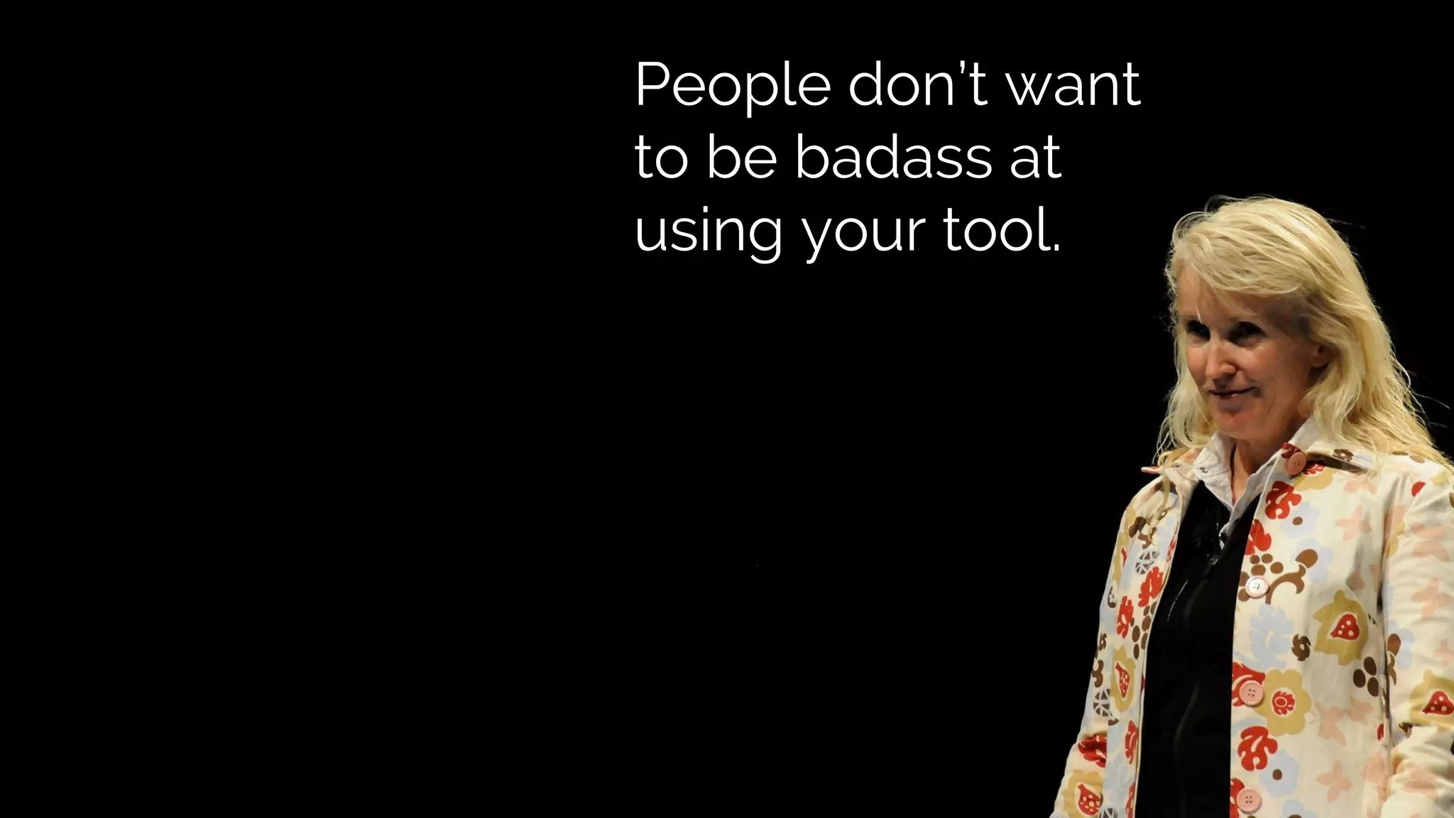 People don’t want
to be badass at
using your tool.
 