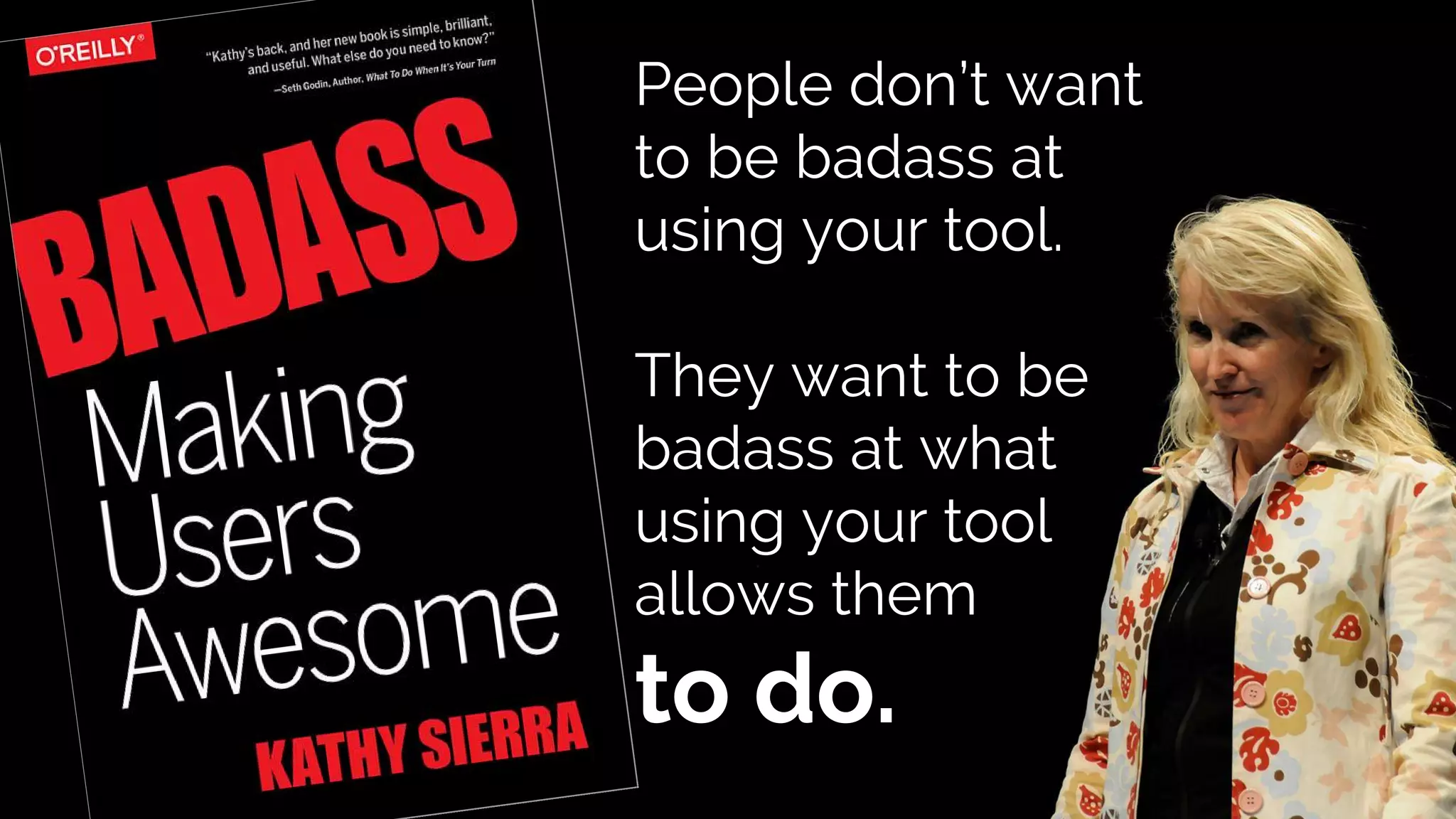 People don’t want
to be badass at
using your tool.
They want to be
badass at what
using your tool
allows them
to do.
 