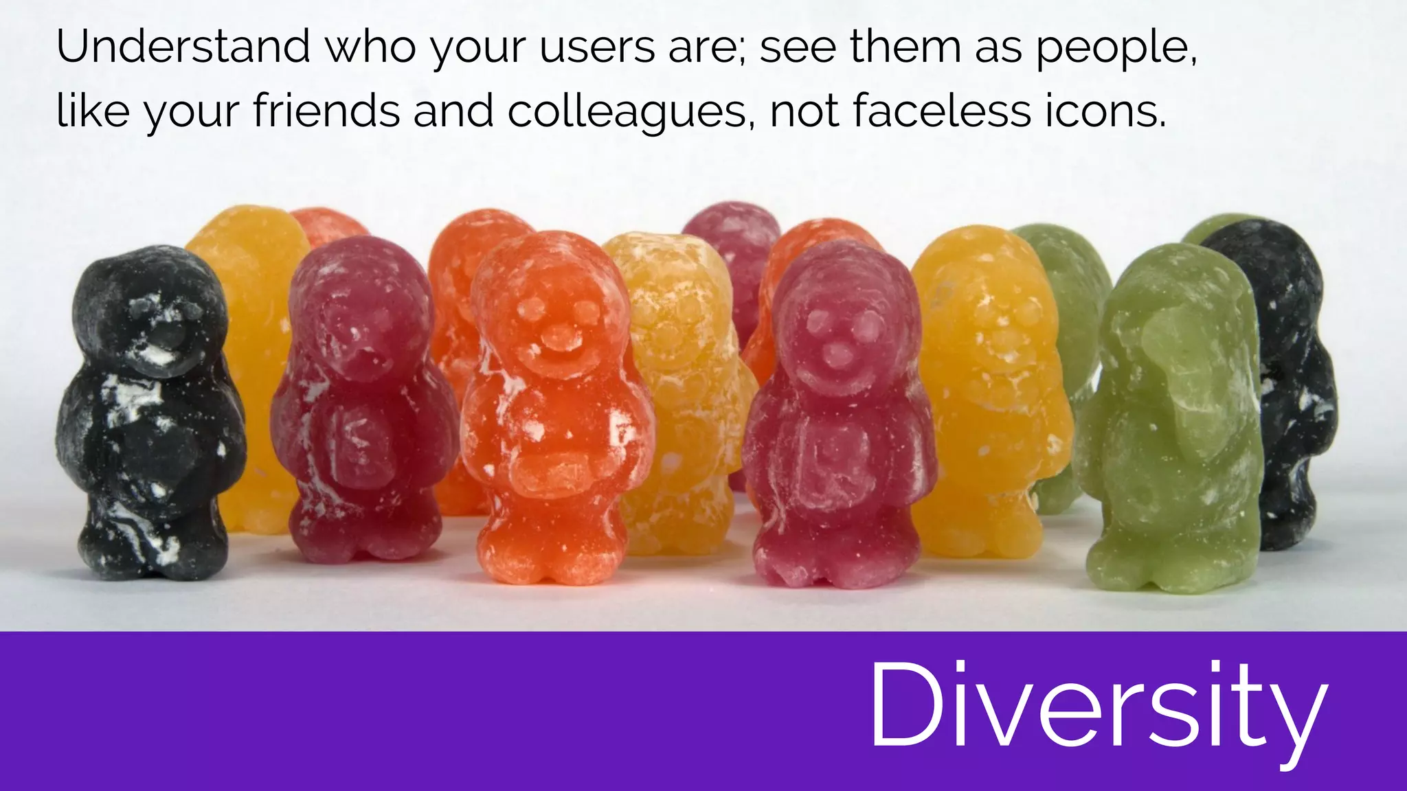 Understand who your users are; see them as people,
like your friends and colleagues, not faceless icons.
Diversity
 