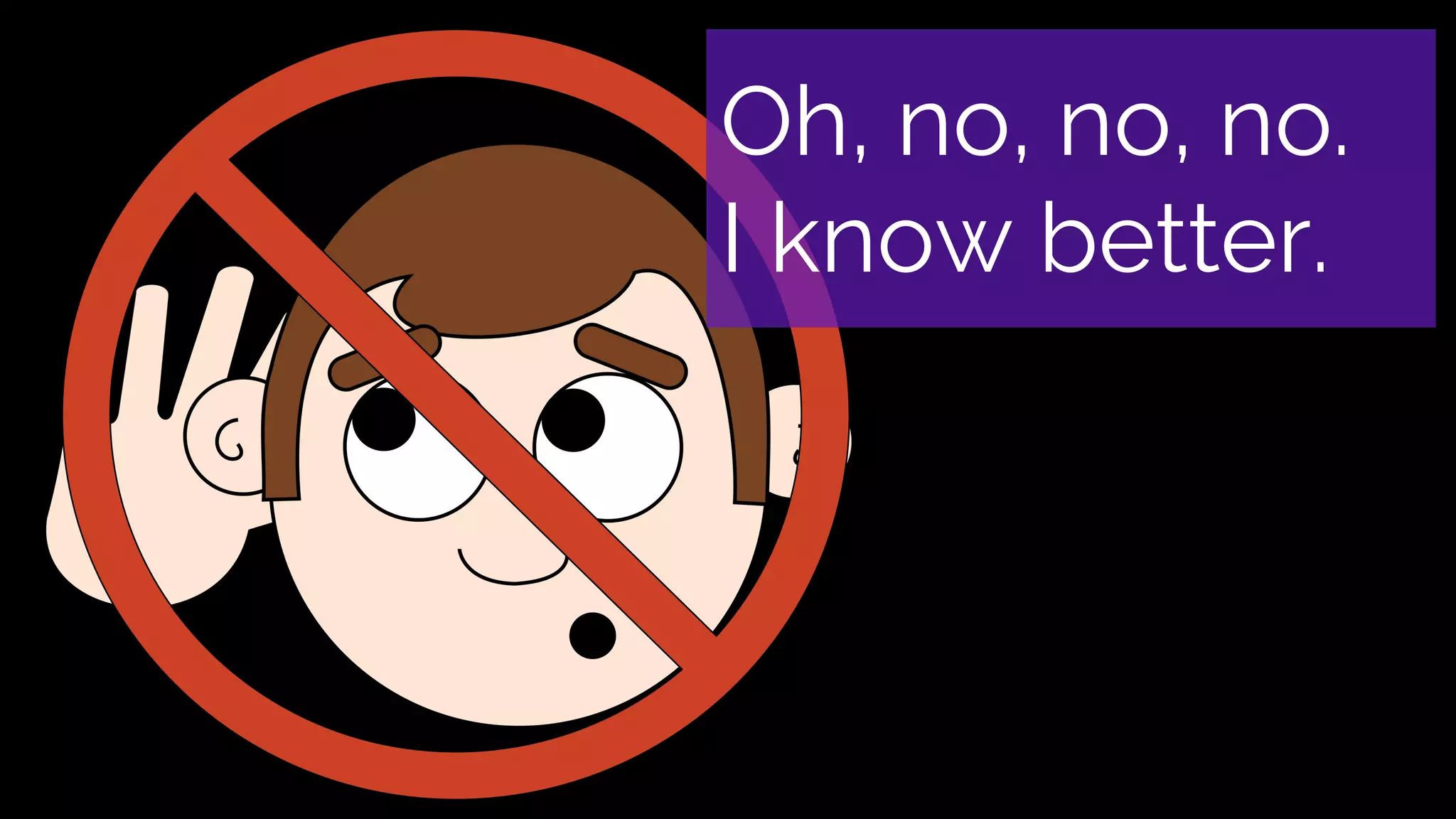 Oh, no, no, no.
I know better.
 