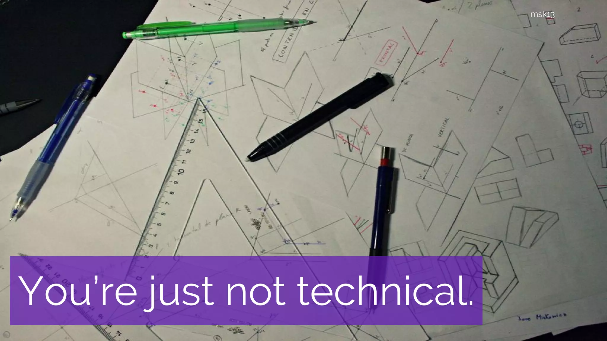 You’re just not technical.
msk13
 
