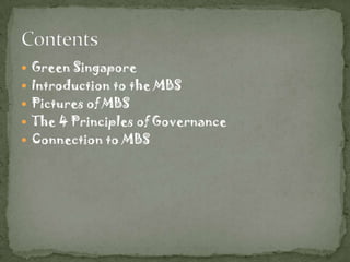  Green Singapore
 Introduction to the MBS
 Pictures of MBS
 The 4 Principles of Governance
 Connection to MBS
 