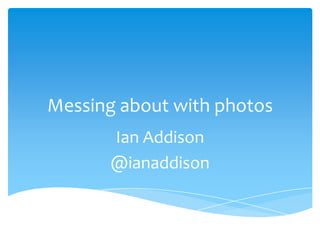 Messing about with photos
Ian Addison
@ianaddison
 