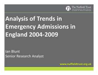 Analysis of Trends in 
Emergency Admissions in 
England 2004‐2009
E l d 2004 2009

Ian Blunt
Ian Blunt
Senior Research Analyst
                          www.nuffieldtrust.org.uk
 