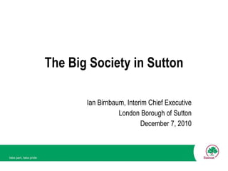 The Big Society in Sutton Ian Birnbaum, Interim Chief Executive London Borough of Sutton December 7, 2010 
