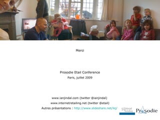 Merci




            Prosodie Etail Conference
                  Paris, juillet 2009




       www.ianjindal.com (twitter @ianjindal)
      www.internetretailing.net (twitter @etail)
Autres présentations : http://www.slideshare.net/ikj/
 