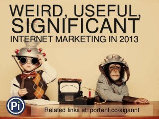 WEIRD, USEFUL,
SIGNIFICANTINTERNET MARKETING IN 2013
Related links at: portent.co/sigannt
 