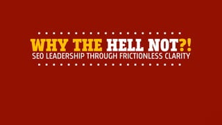 SEO LEADERSHIP THROUGH FRICTIONLESS CLARITY
WHY THE HELL NOT?!
 