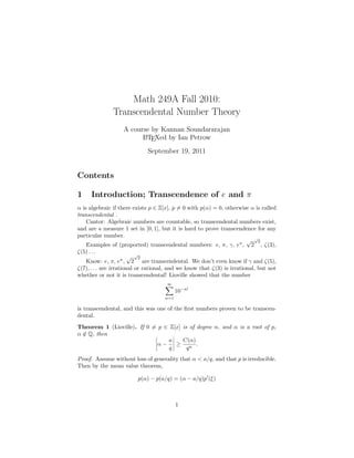Math 249A Fall 2010:
               Transcendental Number Theory
                   A course by Kannan Soundararajan
                         L TEXed by Ian Petrow
                         A


                             September 19, 2011


Contents

1    Introduction; Transcendence of e and π
α is algebraic if there exists p ∈ Z[x], p = 0 with p(α) = 0, otherwise α is called
transcendental .
    Cantor: Algebraic numbers are countable, so transcendental numbers exist,
and are a measure 1 set in [0, 1], but it is hard to prove transcendence for any
particular number.
                                                                        √ √2
    Examples of (proported) transcendental numbers: e, π, γ, eπ , 2 , ζ(3),
ζ(5) . . .
                        √ √2
    Know: e, π, eπ , 2 are transcendental. We don’t even know if γ and ζ(5),
ζ(7), . . . are irrational or rational, and we know that ζ(3) is irrational, but not
whether or not it is transcendental! Lioville showed that the number
                                     ∞
                                           10−n!
                                     n=1

is transcendental, and this was one of the ﬁrst numbers proven to be transcen-
dental.
Theorem 1 (Lioville). If 0 = p ∈ Z[x] is of degree n, and α is a root of p,
α ∈ Q, then
                                a     C(α)
                             α−    ≥ n .
                                 q      q
Proof. Assume without loss of generality that α < a/q, and that p is irreducible.
Then by the mean value theorem,

                         p(α) − p(a/q) = (α − a/q)p (ξ)



                                           1
 