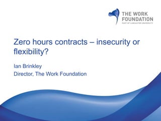 Zero hours contracts – insecurity or 
flexibility? 
Ian Brinkley 
Director, The Work Foundation 
 