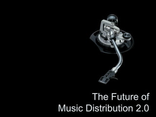 The Future of
Music Distribution 2.0
 