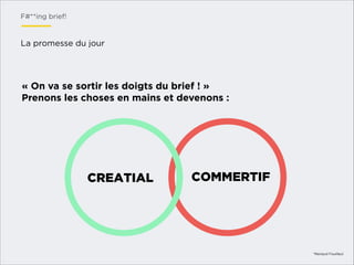 F#**ing brief!

La promesse du jour

« On va se sortir les doigts du brief ! »
Prenons les choses en mains et devenons :

CREATIAL

COMMERTIF

*Renaud Fouilleul

 