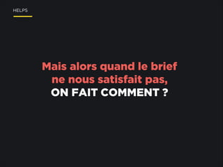 HELPS

Mais alors quand le brief
ne nous satisfait pas,
ON FAIT COMMENT ?

 