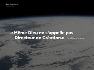 Avant propos

« Même Dieu ne s’appelle pas
Directeur de Création.» -Punchline d’agence

 