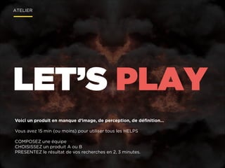 ATELIER

LET’S PLAY
Voici un produit en manque d’image, de perception, de déﬁnition…

!
Vous avez 15 min (ou moins) pour utiliser tous les HELPS

!
COMPOSEZ une équipe
CHOISISSEZ un produit A ou B
PRESENTEZ le résultat de vos recherches en 2, 3 minutes.

 