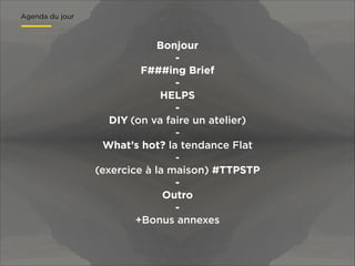 Agenda du jour

Bonjour
F###ing Brief
HELPS
DIY (on va faire un atelier)
What’s hot? la tendance Flat
(exercice à la maison) #TTPSTP
Outro
+Bonus annexes

 