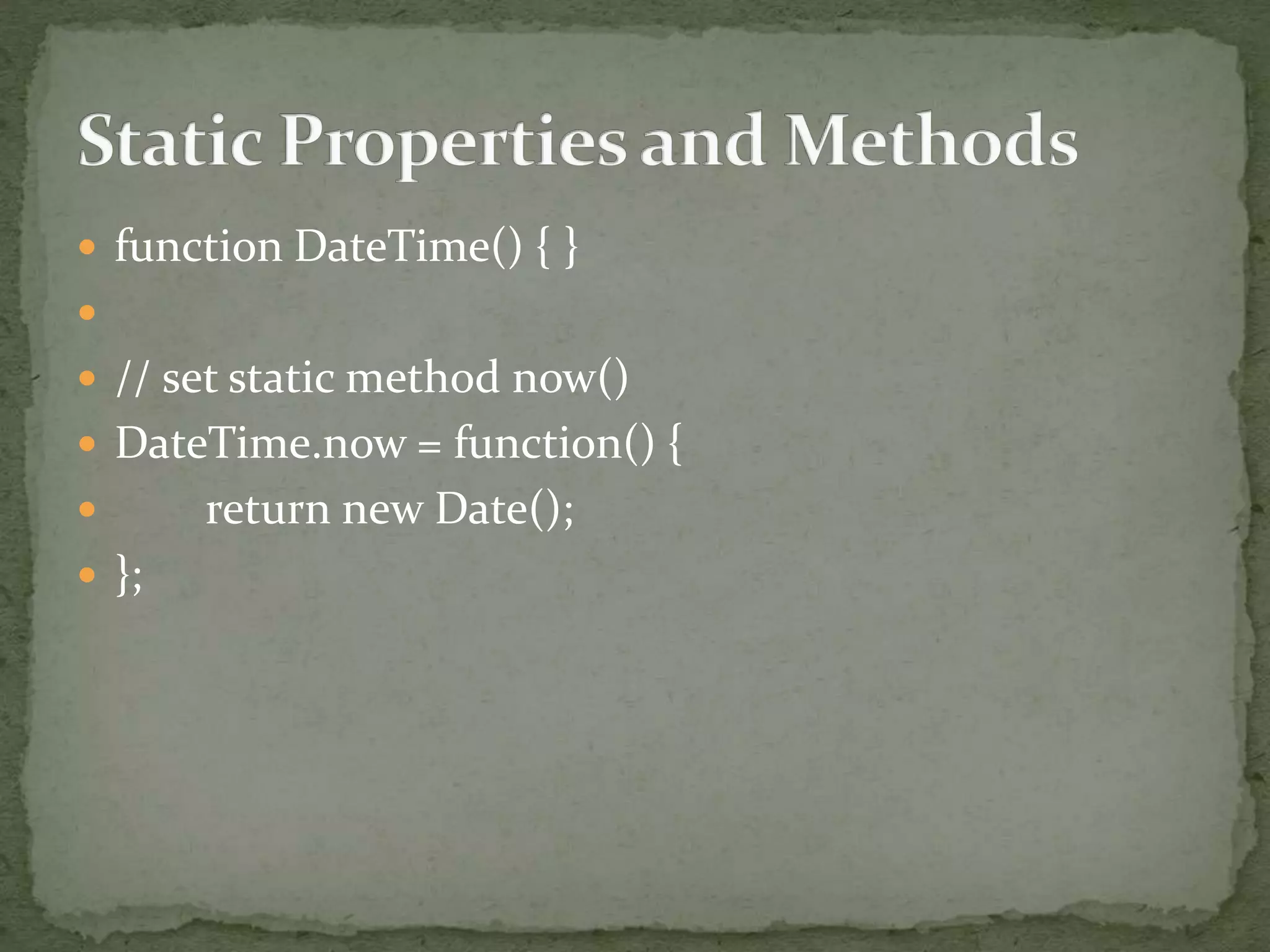  function DateTime() { }

 // set static method now()
 DateTime.now = function() {
 return new Date();
 };
 