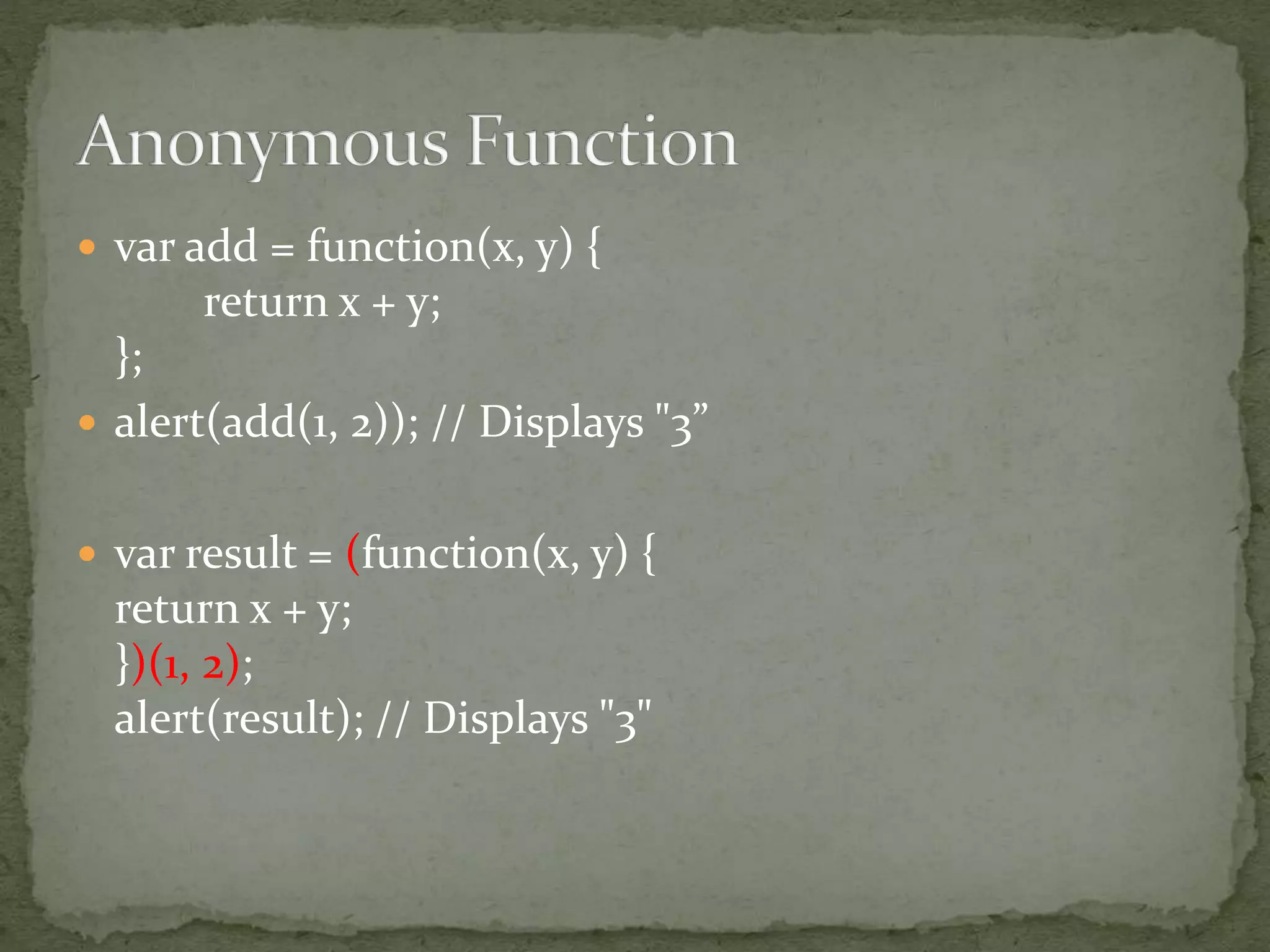  var add = function(x, y) {
return x + y;
};
 alert(add(1, 2)); // Displays "3”
 var result = (function(x, y) {
return x + y;
})(1, 2);
alert(result); // Displays "3"
 