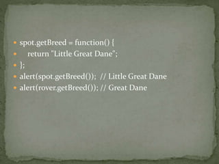  spot.getBreed = function() {
 return "Little Great Dane";
 };
 alert(spot.getBreed()); // Little Great Dane
 alert(rover.getBreed()); // Great Dane
 