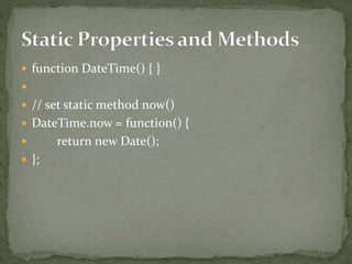  function DateTime() { }

 // set static method now()
 DateTime.now = function() {
 return new Date();
 };
 