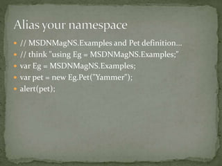  // MSDNMagNS.Examples and Pet definition...
 // think "using Eg = MSDNMagNS.Examples;"
 var Eg = MSDNMagNS.Examples;
 var pet = new Eg.Pet("Yammer");
 alert(pet);
 